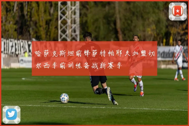 哈萨克斯坦前锋萨特帕耶夫加盟切尔西季前训练备战新赛季